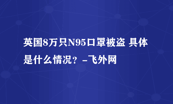 英国8万只N95口罩被盗 具体是什么情况？-飞外网