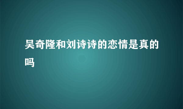 吴奇隆和刘诗诗的恋情是真的吗