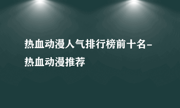 热血动漫人气排行榜前十名-热血动漫推荐