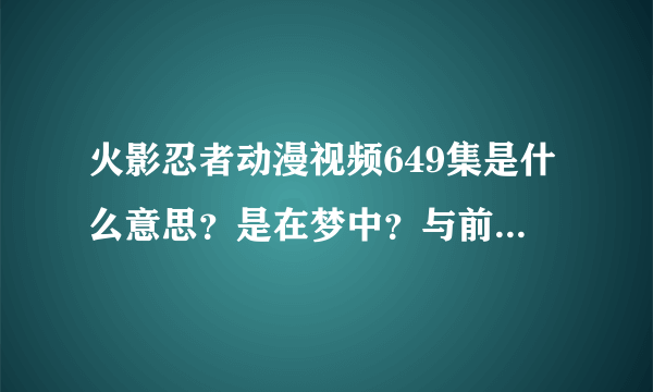 火影忍者动漫视频649集是什么意思？是在梦中？与前面几集不搭。