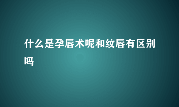 什么是孕唇术呢和纹唇有区别吗