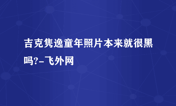 吉克隽逸童年照片本来就很黑吗?-飞外网