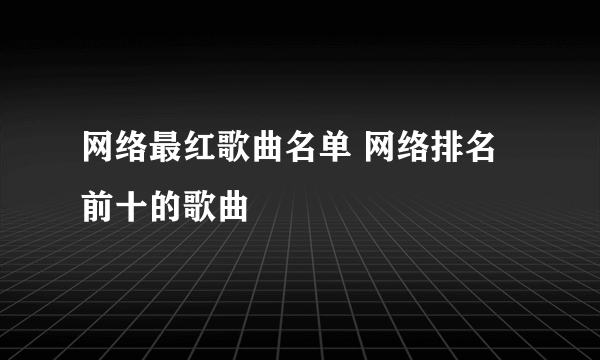 网络最红歌曲名单 网络排名前十的歌曲