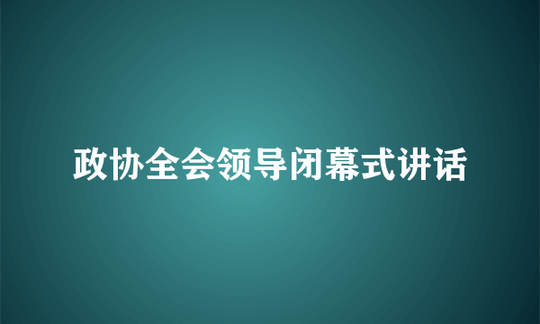 政协全会领导闭幕式讲话