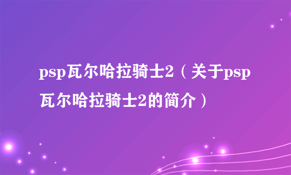 psp瓦尔哈拉骑士2（关于psp瓦尔哈拉骑士2的简介）