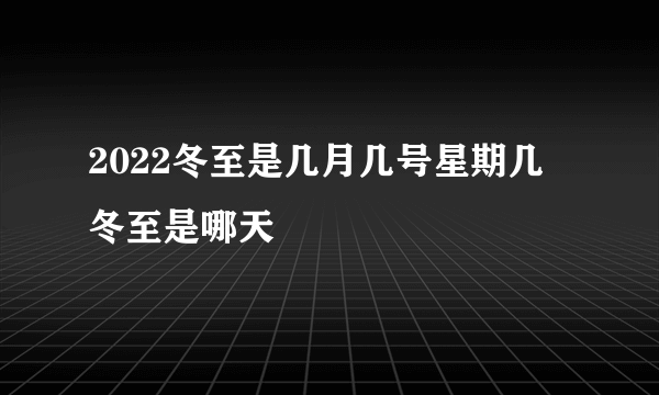 2022冬至是几月几号星期几 冬至是哪天