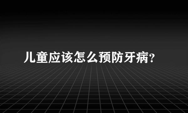 儿童应该怎么预防牙病？ 