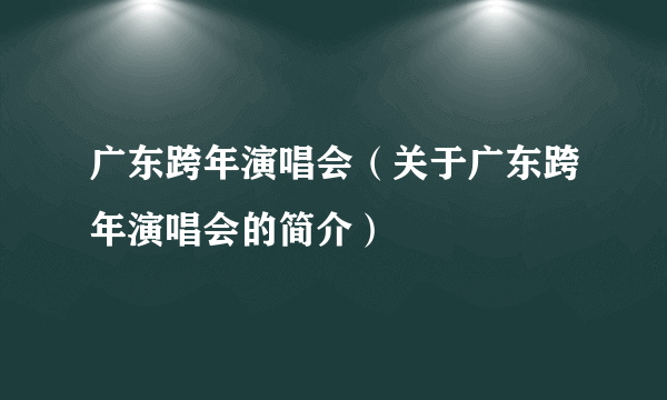 广东跨年演唱会（关于广东跨年演唱会的简介）