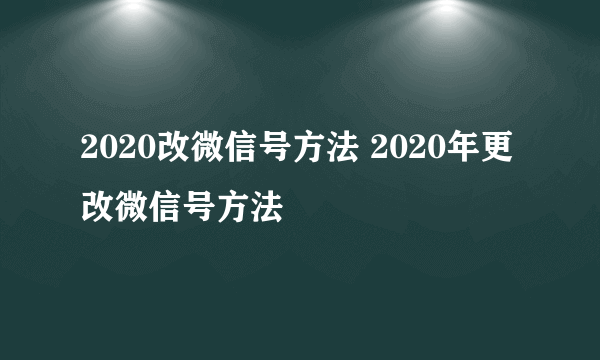 2020改微信号方法 2020年更改微信号方法