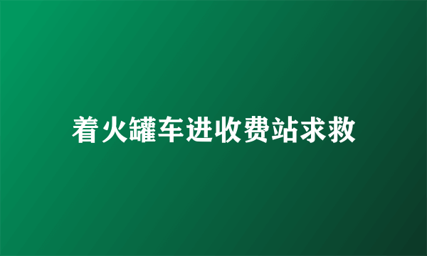 着火罐车进收费站求救