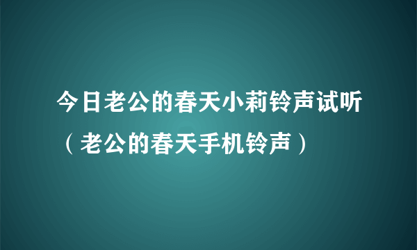 今日老公的春天小莉铃声试听（老公的春天手机铃声）