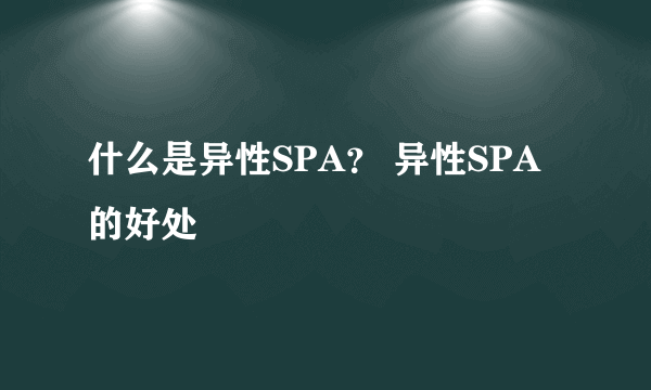 什么是异性SPA？ 异性SPA的好处