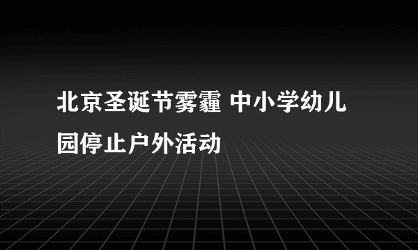 北京圣诞节雾霾 中小学幼儿园停止户外活动