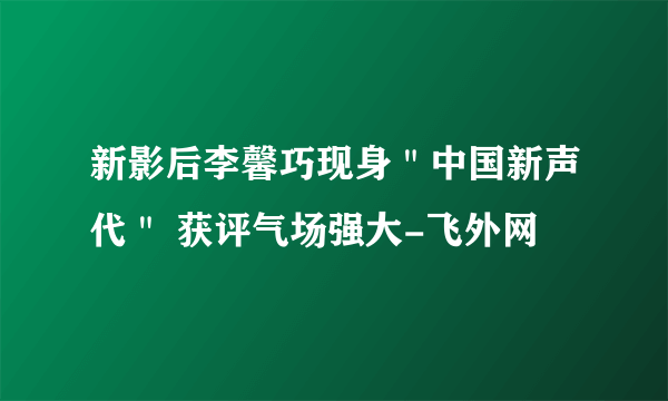 新影后李馨巧现身＂中国新声代＂ 获评气场强大-飞外网