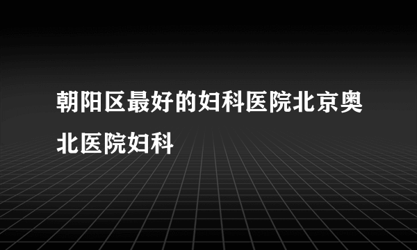 朝阳区最好的妇科医院北京奥北医院妇科