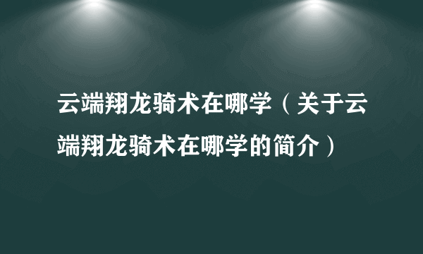 云端翔龙骑术在哪学（关于云端翔龙骑术在哪学的简介）