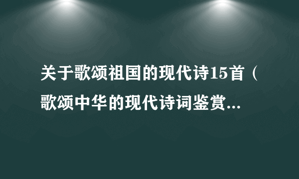 关于歌颂祖国的现代诗15首（歌颂中华的现代诗词鉴赏） - 飞外网