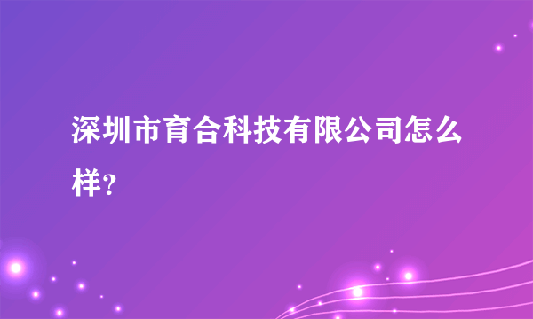 深圳市育合科技有限公司怎么样？