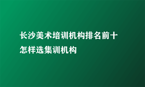 长沙美术培训机构排名前十 怎样选集训机构