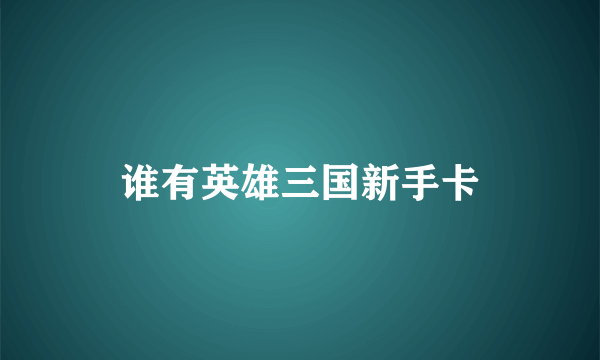 谁有英雄三国新手卡