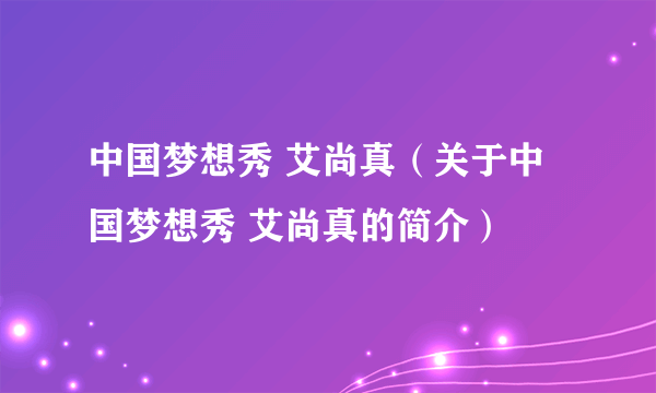 中国梦想秀 艾尚真（关于中国梦想秀 艾尚真的简介）