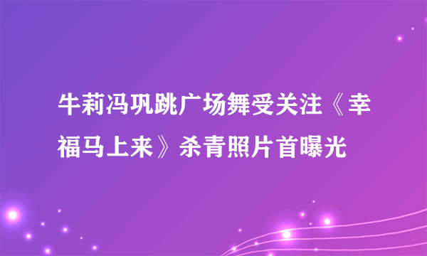 牛莉冯巩跳广场舞受关注《幸福马上来》杀青照片首曝光