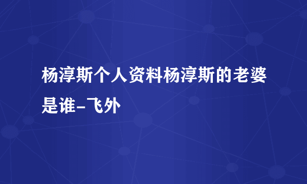 杨淳斯个人资料杨淳斯的老婆是谁-飞外