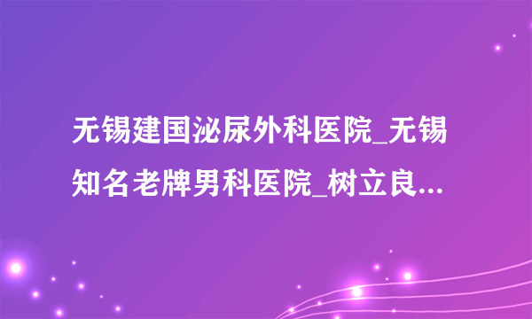 无锡建国泌尿外科医院_无锡知名老牌男科医院_树立良好医德形象