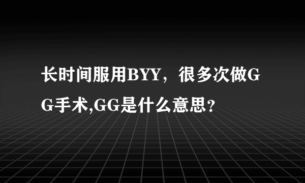 长时间服用BYY，很多次做GG手术,GG是什么意思？