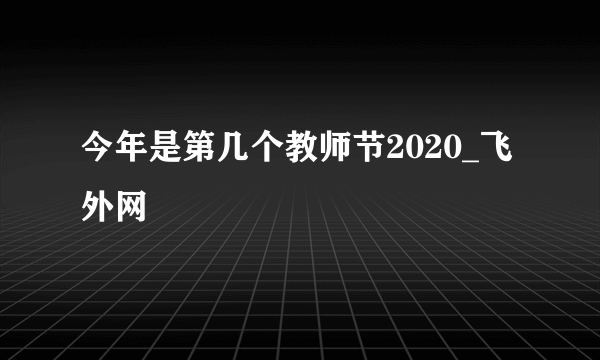 今年是第几个教师节2020_飞外网