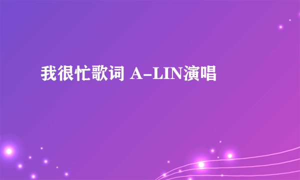 我很忙歌词 A-LIN演唱