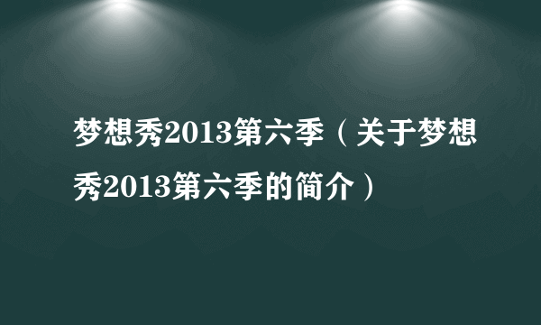 梦想秀2013第六季（关于梦想秀2013第六季的简介）