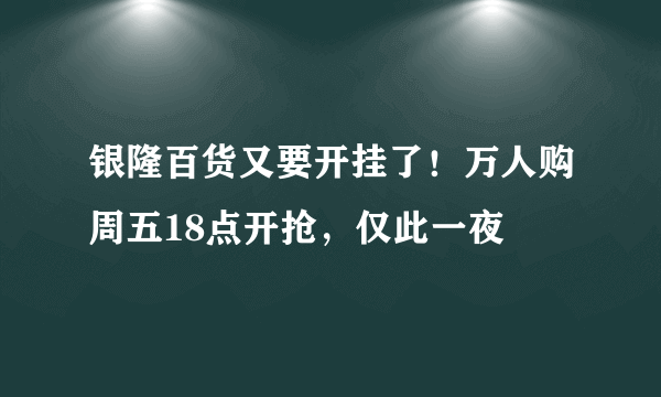 银隆百货又要开挂了！万人购周五18点开抢，仅此一夜