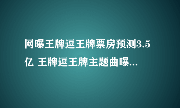 网曝王牌逗王牌票房预测3.5亿 王牌逗王牌主题曲曝光_飞外网