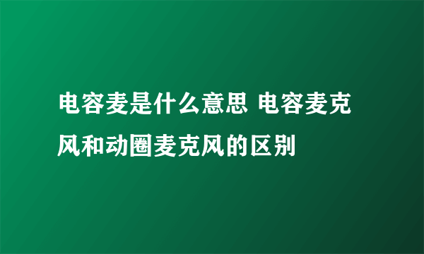 电容麦是什么意思 电容麦克风和动圈麦克风的区别