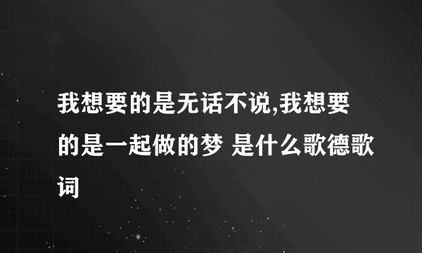 我想要的是无话不说,我想要的是一起做的梦 是什么歌德歌词