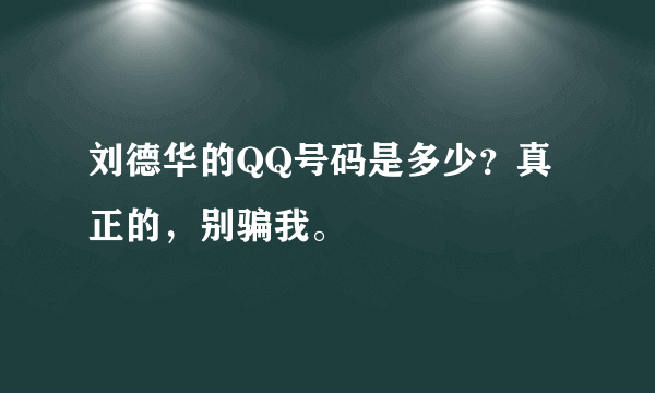 刘德华的QQ号码是多少？真正的，别骗我。