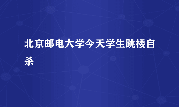 北京邮电大学今天学生跳楼自杀