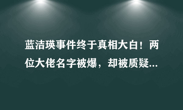 蓝洁瑛事件终于真相大白！两位大佬名字被爆，却被质疑是疯言疯语