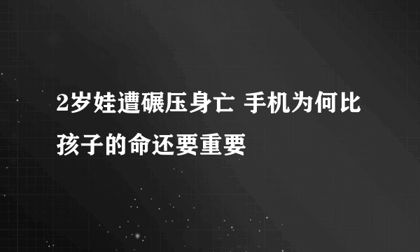 2岁娃遭碾压身亡 手机为何比孩子的命还要重要