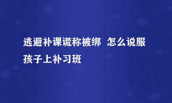 逃避补课谎称被绑  怎么说服孩子上补习班