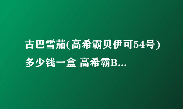 古巴雪茄(高希霸贝伊可54号)多少钱一盒 高希霸BHK54价格4580元/盒