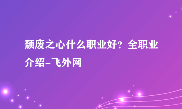 颓废之心什么职业好？全职业介绍-飞外网