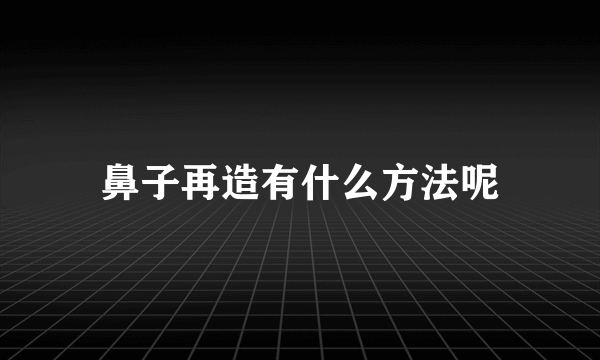 鼻子再造有什么方法呢