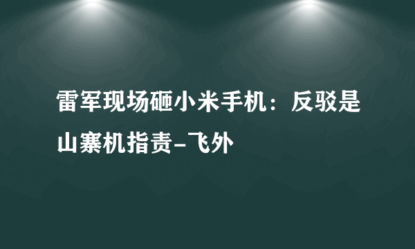 雷军现场砸小米手机：反驳是山寨机指责-飞外