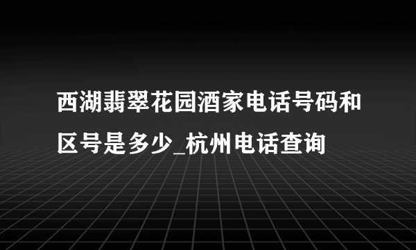 西湖翡翠花园酒家电话号码和区号是多少_杭州电话查询