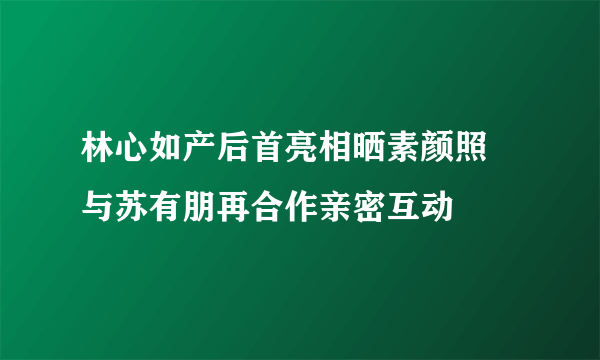 林心如产后首亮相晒素颜照 与苏有朋再合作亲密互动