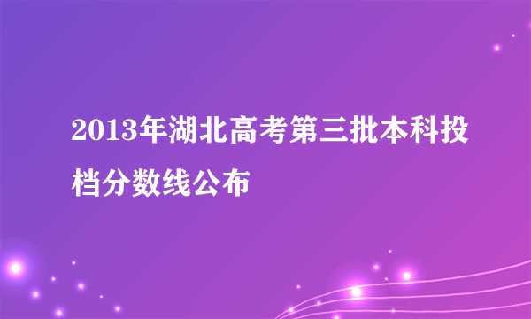 2013年湖北高考第三批本科投档分数线公布