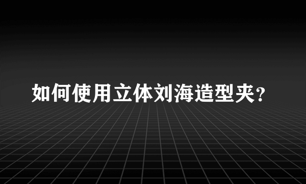 如何使用立体刘海造型夹？