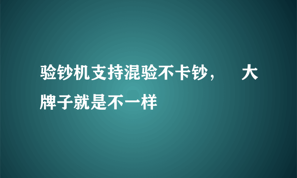 验钞机支持混验不卡钞， 大牌子就是不一样